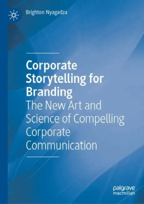 Corporate Storytelling for Branding: The New Art and Science of Compelling Corporate Communication by Brighton Nyagadza