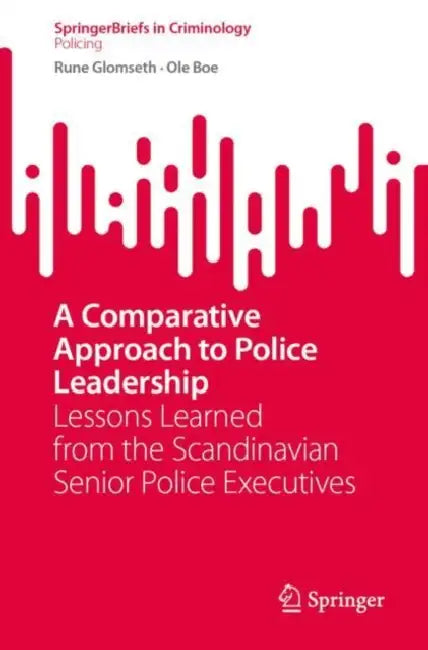 A Comparative Approach to Police Leadership: Lessons Learned from the Scandinavian Senior Police Executives by Rune Glomseth