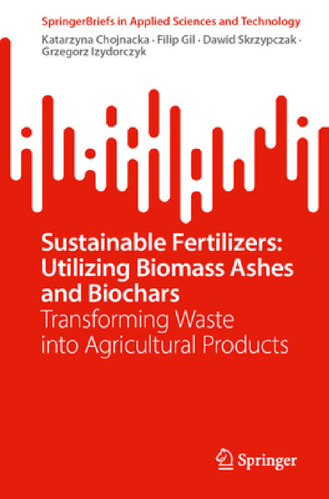 Sustainable Fertilizers: Utilizing Biomass Ashes and Biochars: Transforming Waste Into Agricultural Products by Katarzyna Chojnacka, Filip Gil, Dawid Skrzypczak
