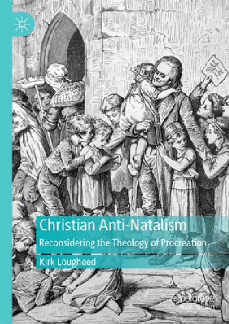 Christian Anti-Natalism: Reconsidering the Theology of Procreation by Kirk Lougheed