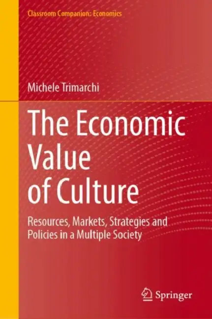 The Economic Value of Culture: Resources, Markets, Strategies and Policies in a Multiple Society by Michele Trimarchi