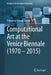 Computational Art at the Venice Biennale (1970-2015) by Francesca Franco