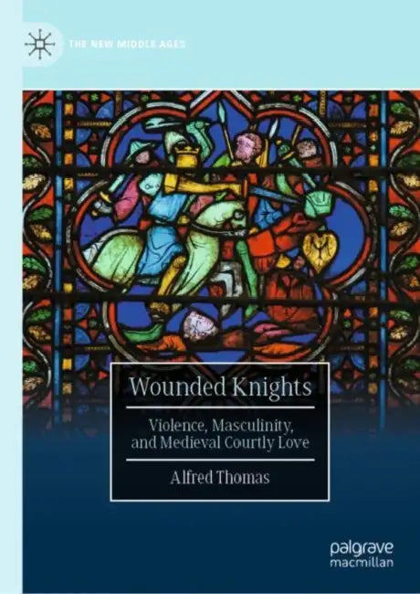 Wounded Knights: Violence, Masculinity, and Medieval Courtly Love by Alfred Thomas