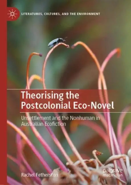 Theorising the Postcolonial Eco-Novel: Unsettlement and the Nonhuman in Australian Ecofiction by Rachel Fetherston