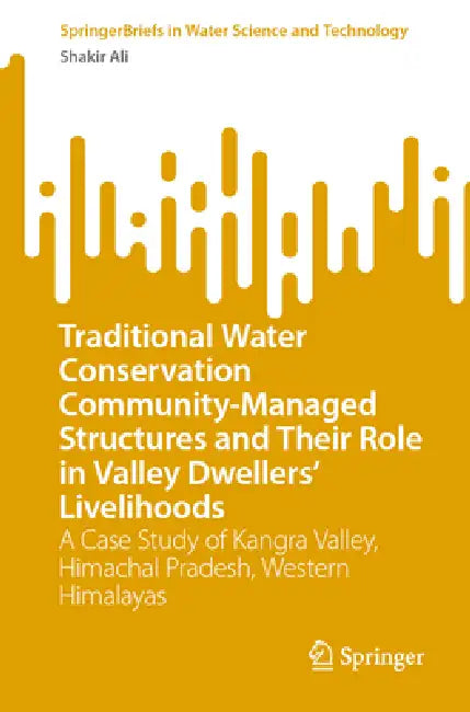 Traditional Water Conservation Community-Managed Structures and Their Role in Valley Dwellers' Livelihoods: A Case Study of Kangra Valley, Himachal Pr by Shakir Ali