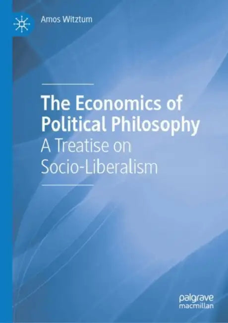 The Economics of Political Philosophy: A Treatise on Socio-Liberalism by Amos Witztum