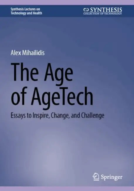The Age of AgeTech: Essays to Inspire, Change, and Challenge by Alex Mihailidis