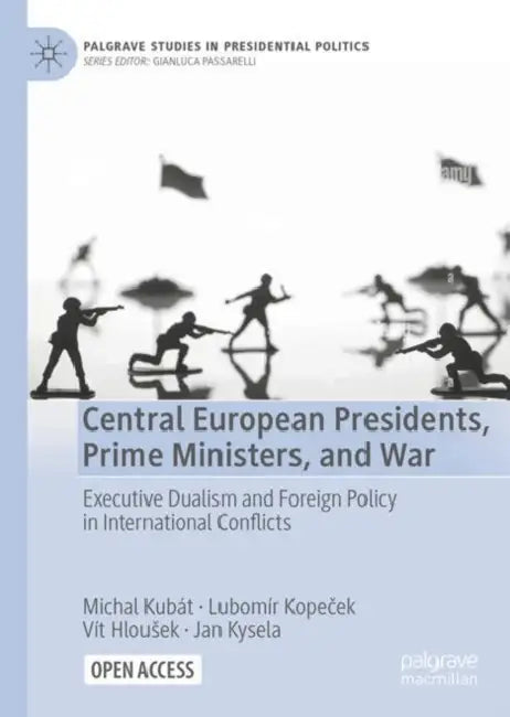 Central European Presidents, Prime Ministers, and War: Executive Dualism and Foreign Policy in International Conflicts by Michal Kubát