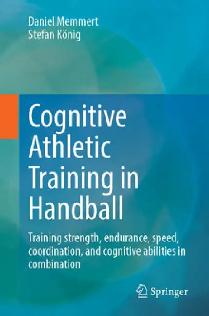 Cognitive Athletic Training in Handball: Training Strength, Endurance, Speed, Coordination, and Cognitive Abilities by Daniel Memmert