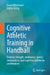 Cognitive Athletic Training in Handball: Training Strength, Endurance, Speed, Coordination, and Cognitive Abilities by Daniel Memmert