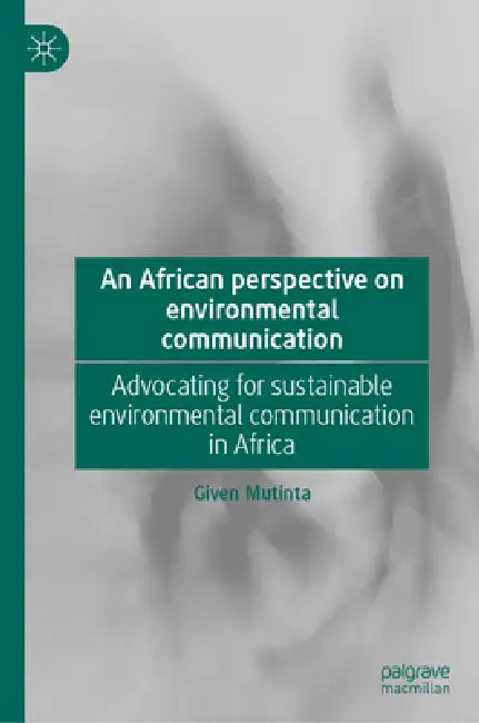 An African Perspective on Environmental Communication: Advocating for Sustainable Environmental Communication in Africa by Given Mutinta