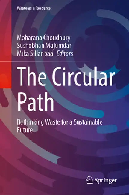 The Circular Path: Rethinking Waste for a Sustainable Future by Moharana Choudhury, Sushobhan Majumdar, Mika Sillanpää