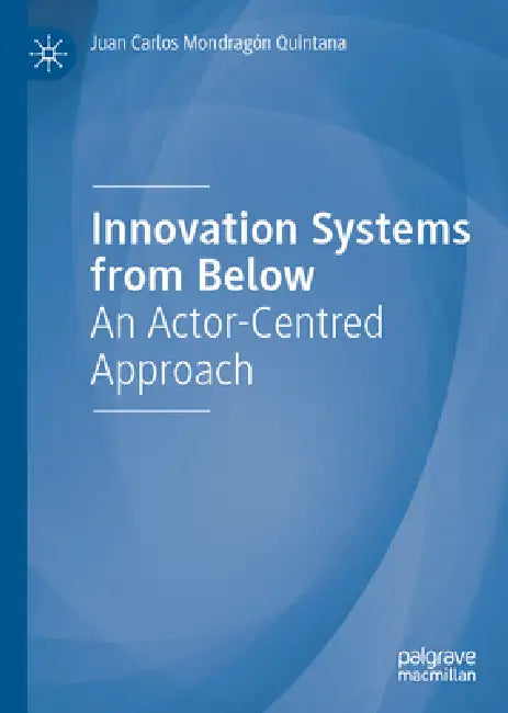 Innovation Systems from Below: An Actor-Centred Approach by Juan Carlos Mondragón Quintana