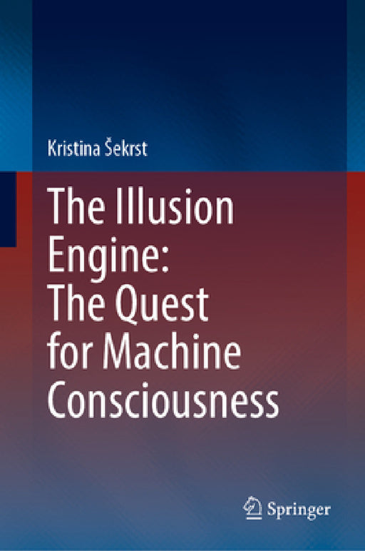 The Illusion Engine: The Quest for Machine Consciousness by Kristina Sekrst