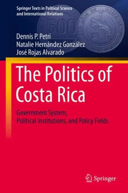 The Politics of Costa Rica: Government System, Political Institutions, and Policy Fields by Dennis P. Petri