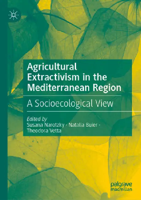 Agricultural Extractivism in the Mediterranean Region: A Socioecological View by Susana Narotzky, Natalia Buier, Theodora Vetta