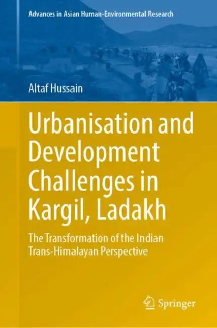 Urbanisation and Development Challenges in Kargil, Ladakh: The Transformation of the Indian Trans-Himalayan Perspective by Altaf Hussain