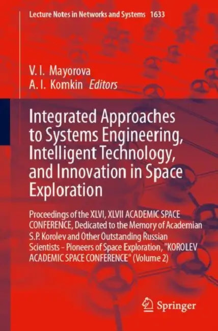 Integrated Approaches to Systems Engineering, Intelligent Technology, and Innovation in Space Exploration: Proceedings of the XLVI, XLVII Academic Spa by V. I. Mayorova, A. I. Komkin