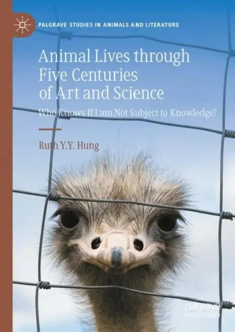 Animal Lives Through Five Centuries of Art and Science: Who Knows If I Am Not Subject to Knowledge? by Ruth Y. Y. Hung
