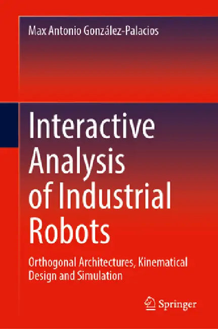 Interactive Analysis of Industrial Robots: Orthogonal Architectures, Kinematical Design and Simulation by Max Antonio González-Palacios