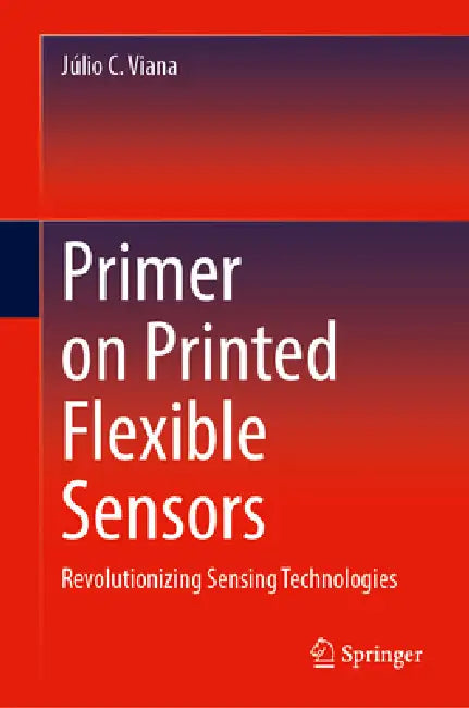 Primer on Printed Flexible Sensors: Revolutionizing Sensing Technologies by Júlio C. Viana