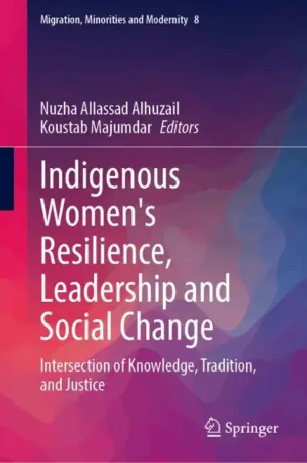 Indigenous Women's Resilience, Leadership and Social Change: Intersection of Knowledge, Tradition, and Justice by Nuzha Allassad Alhuzail, Koustab Majumdar