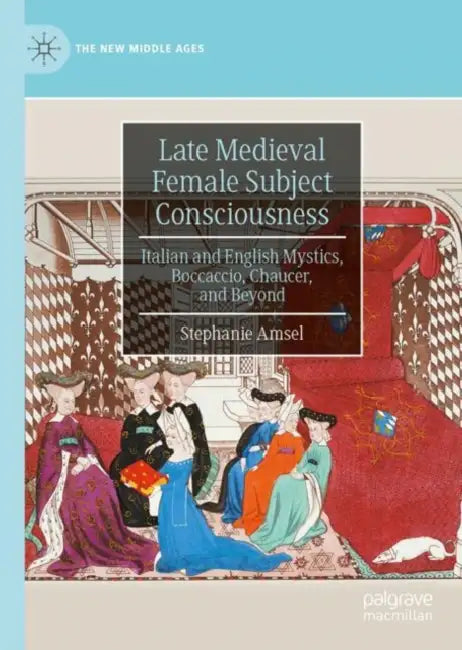 Late Medieval Female Subject Consciousness: Italian and English Mystics, Boccaccio, Chaucer, and Beyond by Stephanie Amsel