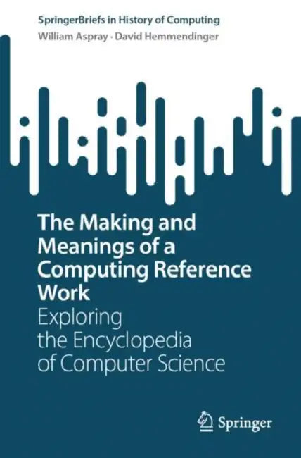 The Making and Meanings of a Computing Reference Work: Exploring the Encyclopedia of Computer Science by William Aspray, David Hemmendinger