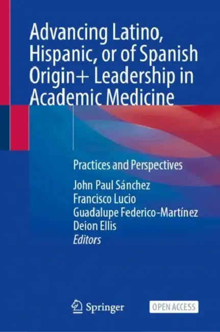 Advancing Latino, Hispanic, or of Spanish Origin+ Leadership in Academic Medicine: Practices and Perspectives by John Paul Sánchez, Francisco Lucio, Guadalupe Federico-Martínez