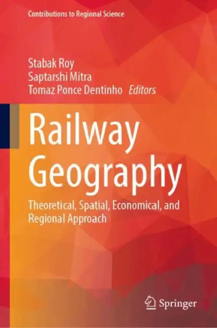 Railway Geography: Theoretical, Spatial, Economical, and Regional Approach by Stabak Roy