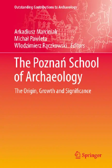 The Poznań School of Archaeology: The Origin, Growth and Significance by Arkadiusz Marciniak, Michal Pawleta, Wlodzimierz Rączkowski