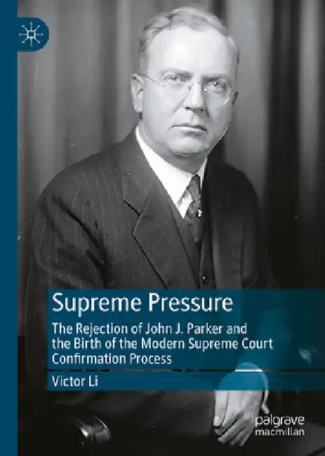 Supreme Pressure: The Rejection of John J. Parker and the Birth of the Modern Supreme Court Confirmation Process by Victor Li