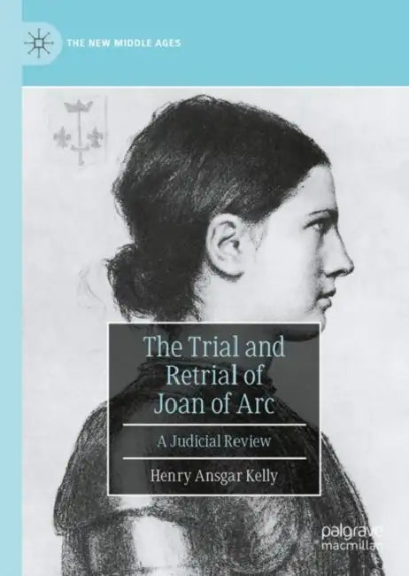 The Trial and Retrial of Joan of Arc: A Judicial Review by Henry Ansgar Kelly
