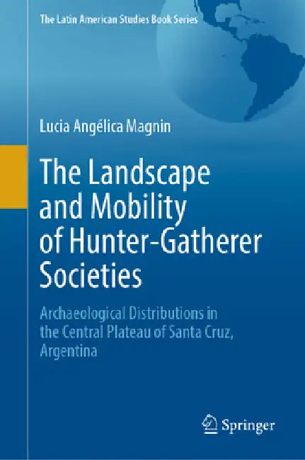 The Landscape and Mobility of Hunter-Gatherer Societies: Archaeological Distributions in the Central Plateau of Santa Cruz, Argentina by Lucía Angélica Magnin