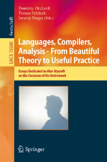 Languages, Compilers, Analysis - From Beautiful Theory to Useful Practice: Essays Dedicated to Alan Mycroft on the Occasion of His Retirement by Dominic Orchard, Tomas Petricek, Jeremy Singer