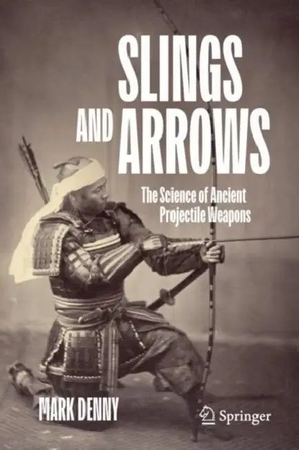 Slings and Arrows: The Science of Ancient Projectile Weapons by Mark Denny