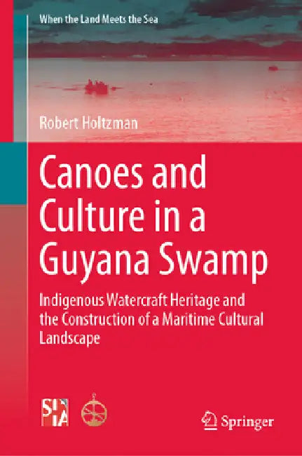 Canoes and Culture in a Guyana Swamp: Indigenous Watercraft Heritage and the Construction of a Maritime Cultural Landscape by Robert Holtzman