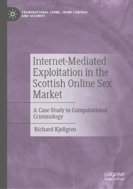 Internet-Mediated Exploitation in the Scottish Online Sex Market: A Case Study in Computational Criminology by Richard Kjellgren