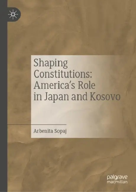 Shaping Constitutions: America's Role in Japan and Kosovo by Arbenita Sopaj