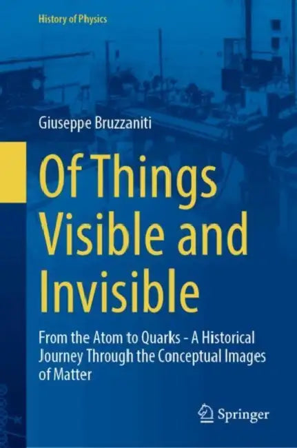 Of Things Visible and Invisible: From the Atom to Quarks - A Historical Journey Through the Conceptual Images of Matter by Giuseppe Bruzzaniti