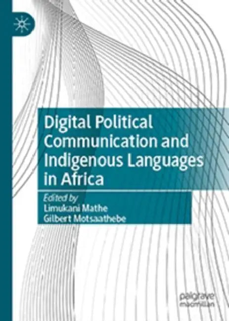 Digital Political Communication and Indigenous Languages in Africa by Limukani Mathe, Gilbert Motsaathebe