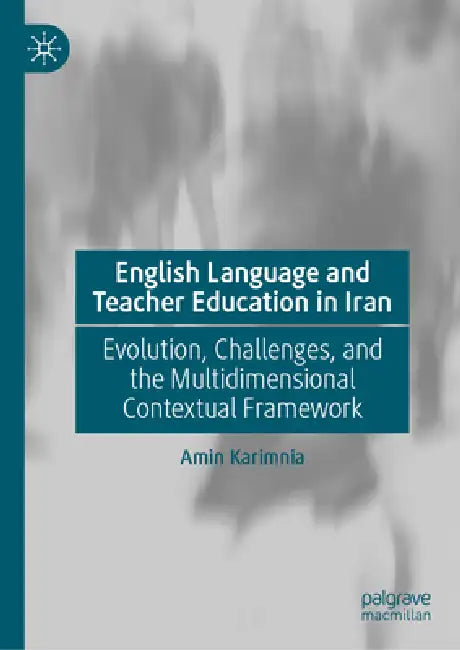 English Language and Teacher Education in Iran: Evolution, Challenges, and the Multidimensional Contextual Framework by Amin Karimnia