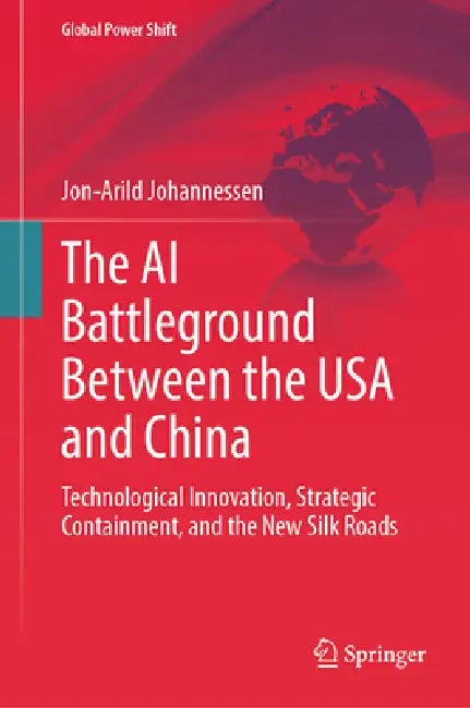 The AI Battleground Between the USA and China: Technological Innovation, Strategic Containment, and the New Silk Roads by Jon-Arild Johannessen