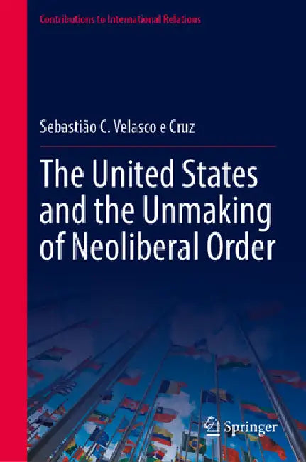 The United States and the Unmaking of Neoliberal Order by Sebastião C. Velasco E. Cruz