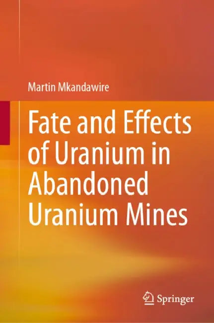 Fate and Effects of Uranium in Abandoned Uranium Mines by Martin Mkandawire