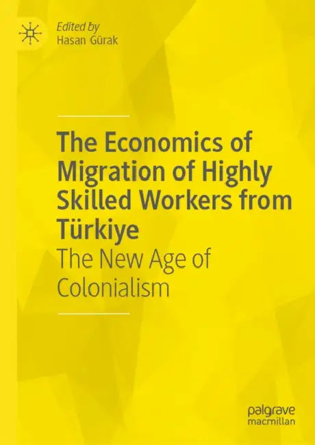 The Economics of Migration of Highly Skilled Workers from Türkiye: The New Age of Colonialism by Hasan Gürak