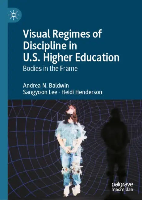Visual Regimes of Discipline in U.S. Higher Education: Bodies in the Frame by Andrea N. Baldwin, Sangyoon Lee, Heidi Henderson