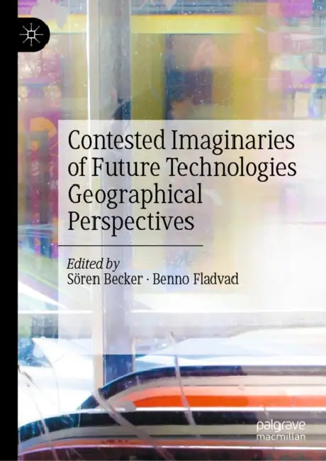 Contested Imaginaries of Future Technologies: Geographical Perspectives by Sören Becker, Benno Fladvad