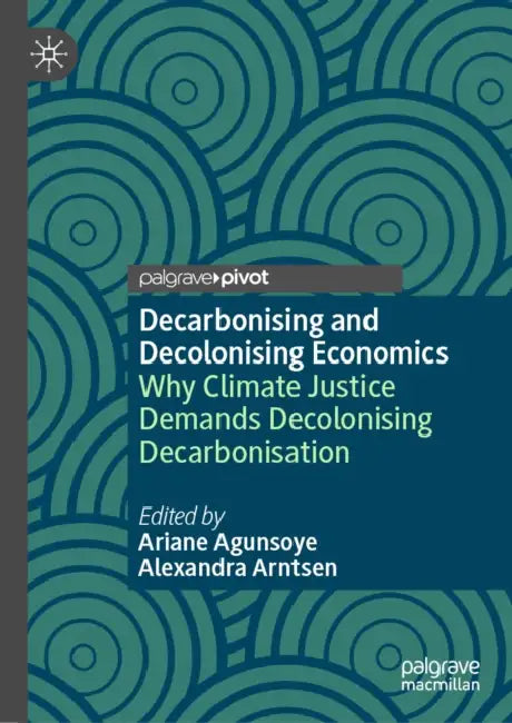 Decarbonising and Decolonising Economics: Why Climate Justice Demands Decolonising Decarbonisation by Ariane Agunsoye, Alexandra Arntsen