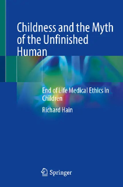 Childness and the Myth of the Unfinished Human: End of Life Medical Ethics in Children by Richard Hain